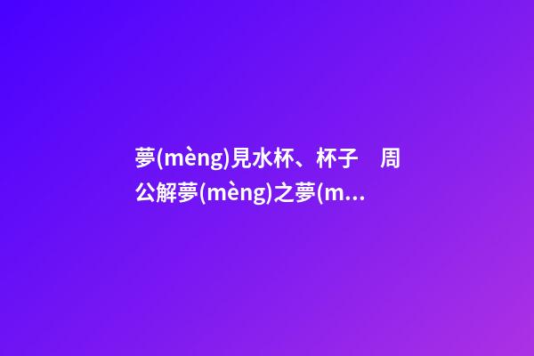 夢(mèng)見水杯、杯子　周公解夢(mèng)之夢(mèng)到水杯、杯子